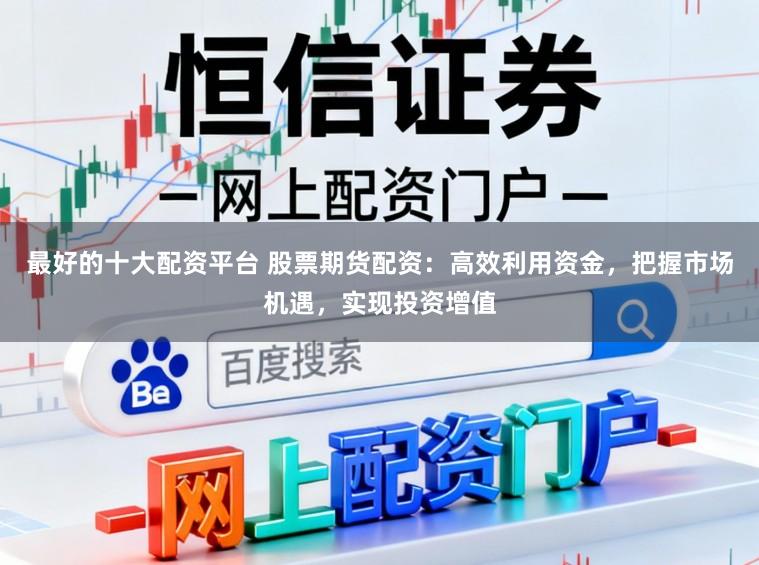 最好的十大配资平台 股票期货配资:高效利用资金,把握市场机遇,实现投资增值