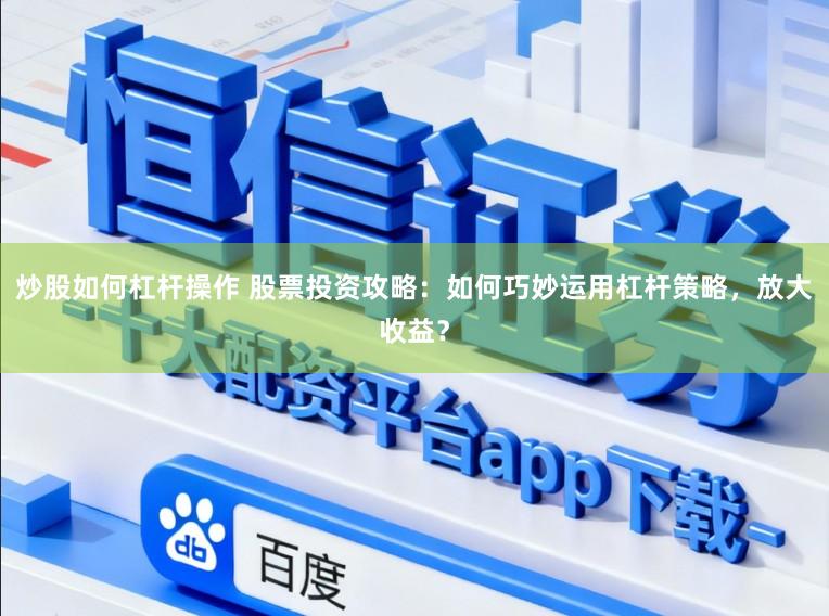 炒股如何杠杆操作 股票投资攻略：如何巧妙运用杠杆策略，放大收益？