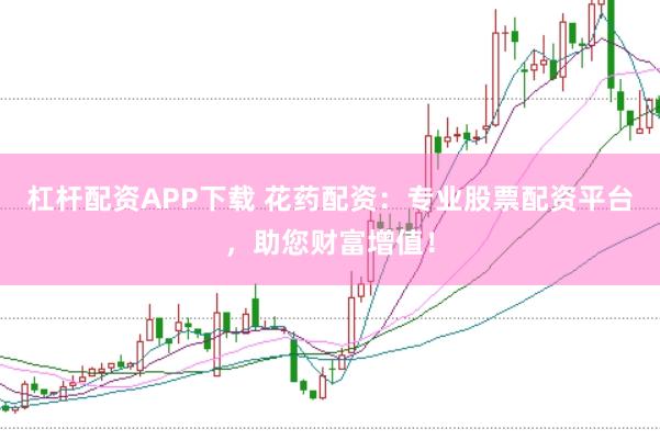杠杆配资APP下载 花药配资:专业股票配资平台,助您财富增值!