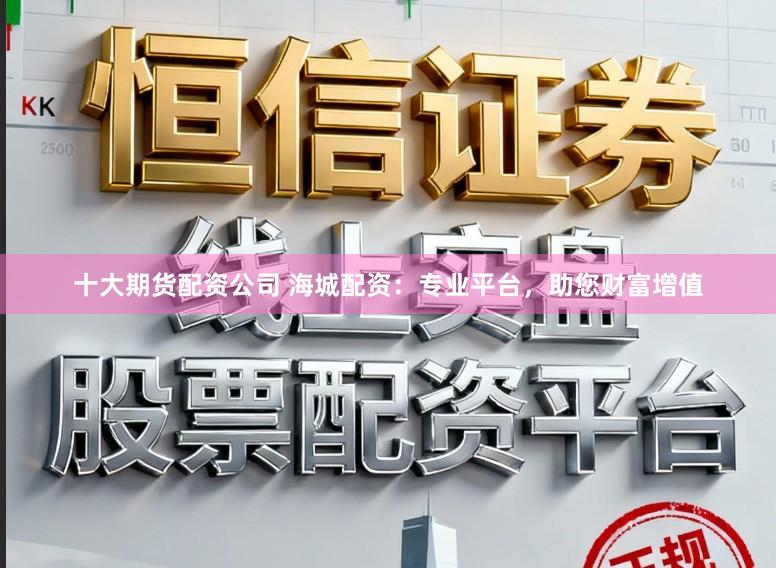 十大期货配资公司 海城配资：专业平台，助您财富增值