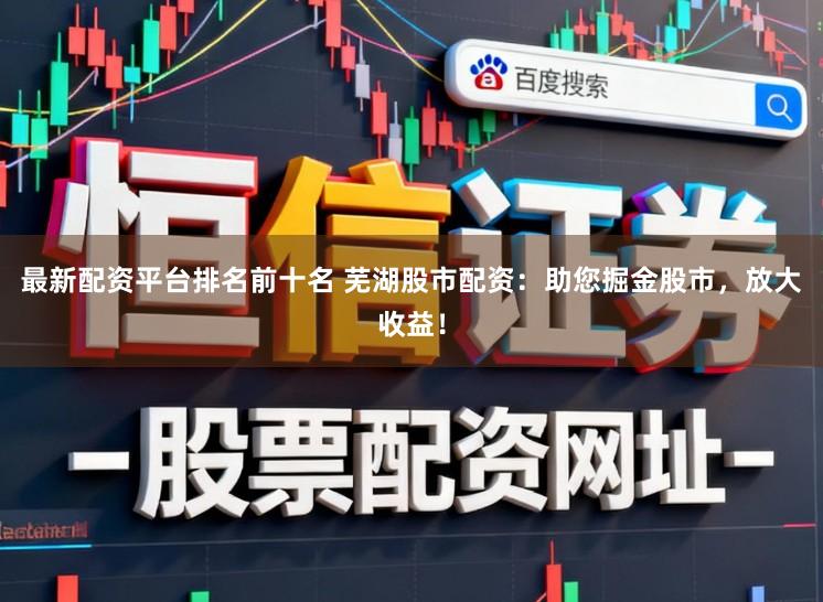 最新配资平台排名前十名 芜湖股市配资：助您掘金股市，放大收益！