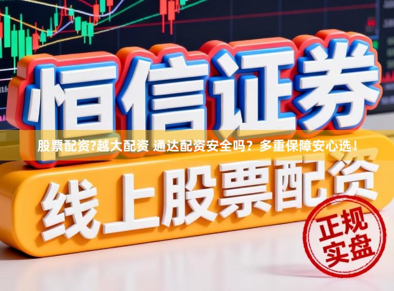股票配资?越大配资 通达配资安全吗？多重保障安心选！