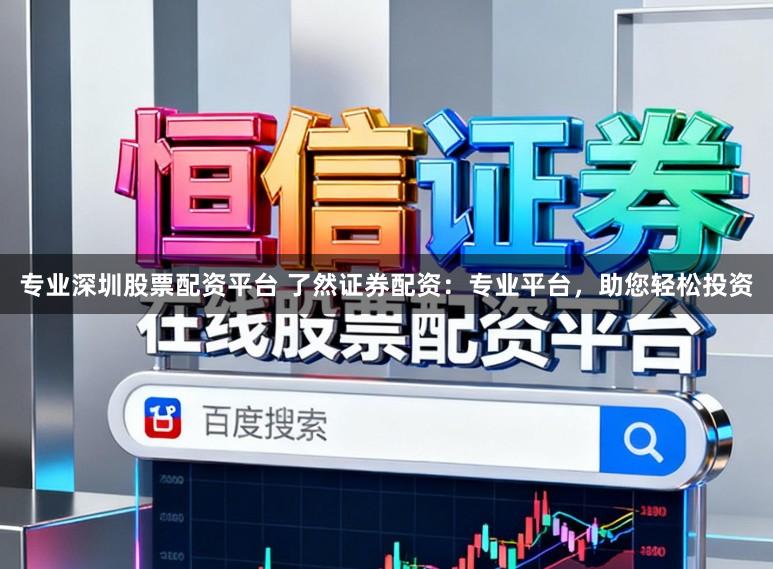 专业深圳股票配资平台 了然证券配资：专业平台，助您轻松投资