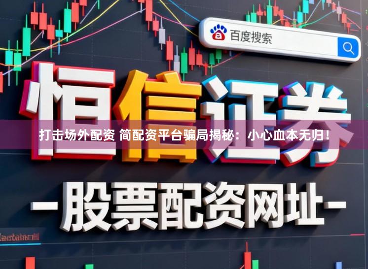 打击场外配资 简配资平台骗局揭秘：小心血本无归！