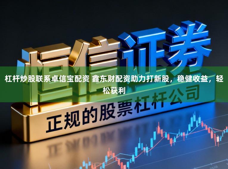 杠杆炒股联系卓信宝配资 鑫东财配资助力打新股,稳健收益,轻松获利